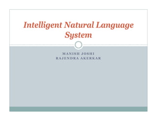 Intelligent N
I lli       Natural L
                  l Language
            System

          MANISH JOSHI
        RAJENDRA AKERKAR
 