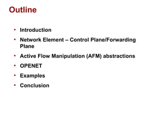Outline 
• Introduction 
• Network Element – Control Plane/Forwarding 
Plane 
• Active Flow Manipulation (AFM) abstractions 
• OPENET 
• Examples 
• Conclusion 
 
