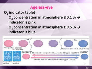 Ageless-eye 
O2 indicator tablet 
O2 concentration in atmosphere ≤ 0.1 % → 
indicator is pink 
O2 concentration in atmosphere ≥ 0.5 % → 
indicator is blue 
21 
 