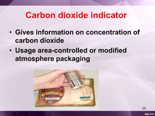 Carbon dioxide indicator 
• Gives information on concentration of 
carbon dioxide 
• Usage area-controlled or modified 
atmosphere packaging 
25 
 