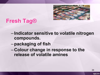 Fresh Tag® 
– Indicator sensitive to volatile nitrogen 
compounds. 
– packaging of fish 
– Colour change in response to the 
release of volatile amines 
29 
 