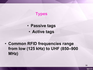 Types 
• Passive tags 
• Active tags 
• Common RFID frequencies range 
from low (125 kHz) to UHF (850–900 
MHz) 
34 
 