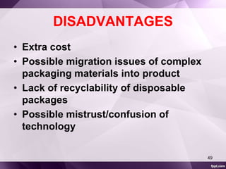 DISADVANTAGES 
• Extra cost 
• Possible migration issues of complex 
packaging materials into product 
• Lack of recyclability of disposable 
packages 
• Possible mistrust/confusion of 
technology 
49 
 