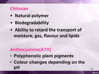 Chitosan 
• Natural polymer 
• Biodegradability 
• Ability to retard the transport of 
moisture, gas, flavour and lipids 
Anthocyanins(ATH) 
• Polyphenolic plant pigments 
• Colour changes depending on the 
pH 51 
 