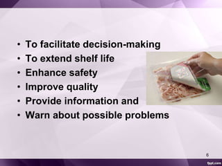 • To facilitate decision-making 
• To extend shelf life 
• Enhance safety 
• Improve quality 
• Provide information and 
• Warn about possible problems 
6 
 