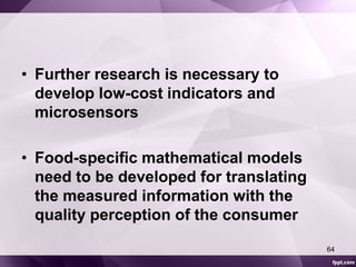 • Further research is necessary to 
develop low-cost indicators and 
microsensors 
• Food-specific mathematical models 
need to be developed for translating 
the measured information with the 
quality perception of the consumer 
64 
 