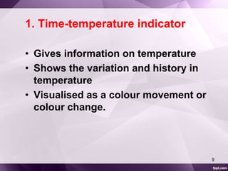 1. Time-temperature indicator 
• Gives information on temperature 
• Shows the variation and history in 
temperature 
• Visualised as a colour movement or 
colour change. 
9 
 