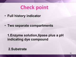 Check point 
• Full history indicator 
• Two separate compartments 
1.Enzyme solution,lipase plus a pH 
indicating dye compound 
2.Substrate 
15 
 