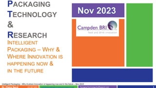 612.807.5341 PackagingTechnologyAndResearch.com
claire@packagingtechnologyandresearch.com
Dr. Claire Sand
Intelligent Packaging – Why & where Innovation is happening now and in the future – Nov 2023
PACKAGING
TECHNOLOGY
&
RESEARCH
1
PACKAGING
TECHNOLOGY
&
RESEARCH
INTELLIGENT
PACKAGING – WHY &
WHERE INNOVATION IS
HAPPENING NOW &
IN THE FUTURE
 
