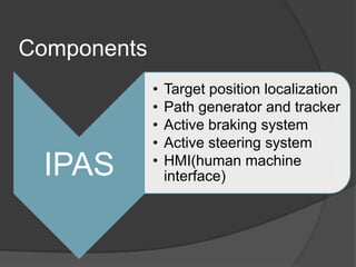 Components
IPAS
• Target position localization
• Path generator and tracker
• Active braking system
• Active steering system
• HMI(human machine
interface)
 