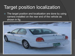 Target position localization
 The target position and localization are done by using
camera installed on the rear end of the vehicle as
shown in fig.
 