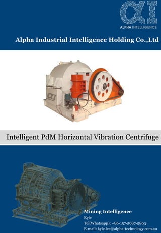 Beijing HOT Mining Tech Co., Ltd
Horizontal Vibration CentrifugeIntelligent PdM Horizontal Vibration Centrifuge
Alpha Industrial Intelligence Holding Co.,Ltd
Mining Intelligence
Kyle
Tel(Whatsapp): +86-157-5687-5803
E-mail: kyle.lee@alpha-technology.com.au
 
