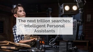 The next trillion searches:
Intelligent Personal
Assistants
 