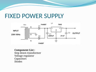 FIXED POWER SUPPLY
Component List :
Step down transformer
Voltage regulator
Capacitors
Diodes
 