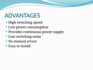 ADVANTAGES
 High switching speed
 Low power consumption
 Provides continuous power supply
 Less switching noise
 No manual errors
 Easy to install
 