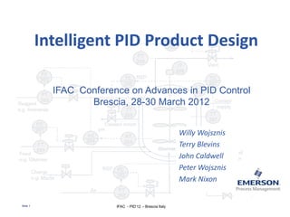 Intelligent PID Product Design

            IFAC Conference on Advances in PID Control
                   Brescia, 28-30 March 2012


                                                         Willy Wojsznis
                                                         Terry Blevins
                                                         John Caldwell
                                                         Peter Wojsznis
                                                         Mark Nixon


Slide 1                  IFAC - PID’12 – Brescia Italy
 