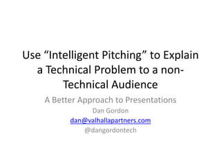 Use “Intelligent Pitching” to Explain 
a Technical Problem to a non- 
Technical Audience 
A Better Approach to Presentations 
Dan Gordon 
dan@valhallapartners.com 
@dangordontech 
 
