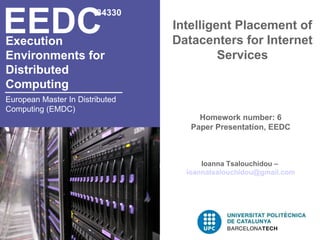 EEDC
Execution
                        34330
                                 Intelligent Placement of
                                 Datacenters for Internet
Environments for                          Services
Distributed
Computing
European Master In Distributed
Computing (EMDC)
                                      Homework number: 6
                                    Paper Presentation, EEDC



                                       Ioanna Tsalouchidou –
                                   ioannatsalouchidou@gmail.com
 