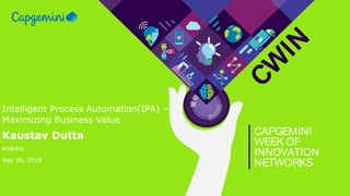 CW
IN
CAPGEMINI
WEEK OF
INNOVATION
NETWORKS
Intelligent Process Automation(IPA) –
Maximizing Business Value
Kaustav Dutta
Kolkata
Sep 26, 2018
 