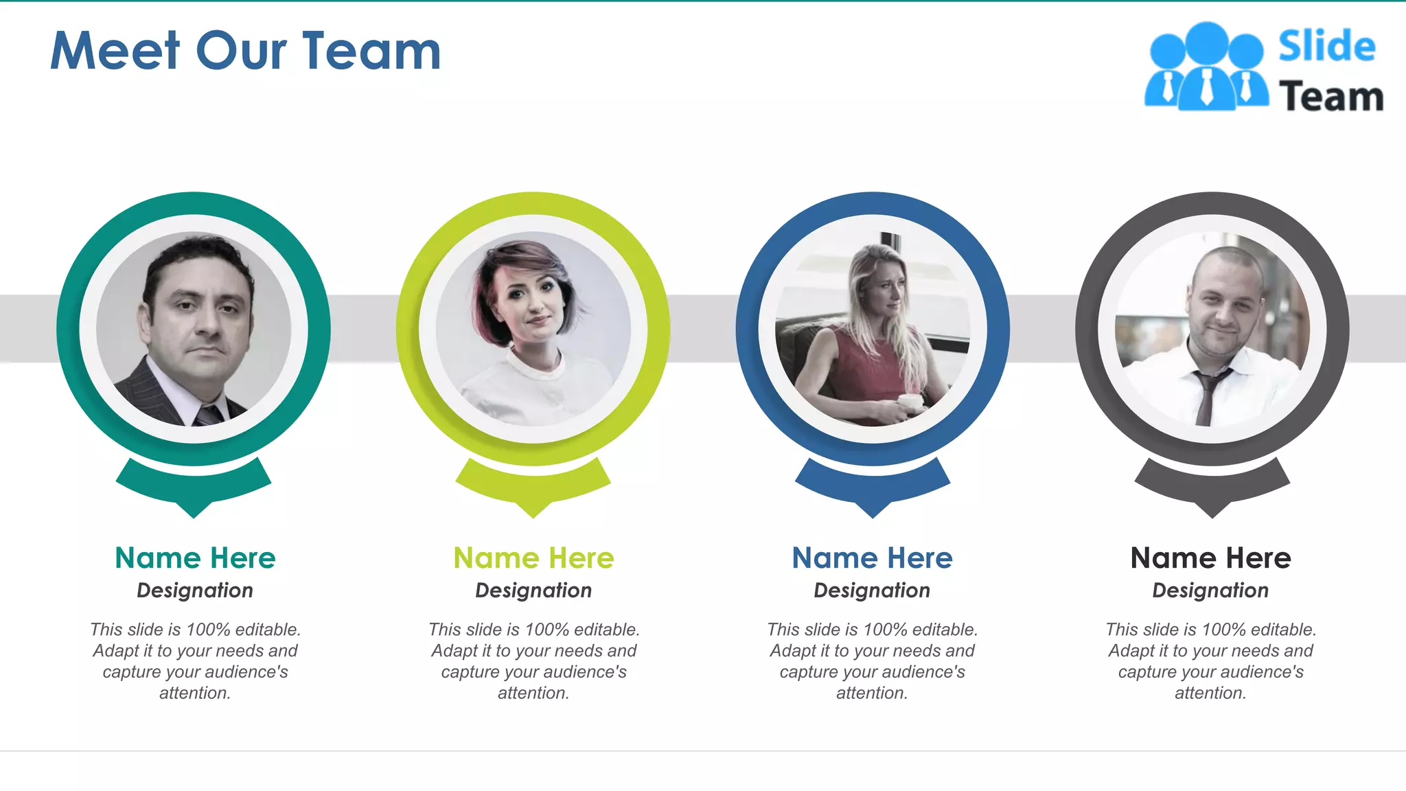 Name Here
This slide is 100% editable.
Adapt it to your needs and
capture your audience's
attention.
Designation
Name Here
This slide is 100% editable.
Adapt it to your needs and
capture your audience's
attention.
Designation
Name Here
This slide is 100% editable.
Adapt it to your needs and
capture your audience's
attention.
Designation
Name Here
This slide is 100% editable.
Adapt it to your needs and
capture your audience's
attention.
Designation
Meet Our Team
12
This is a representative image, and should be replaced by your own image. Just right click and replace image.
 