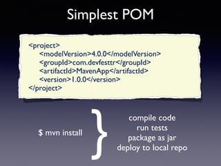 Simplest POM 
<project> 
<modelVersion>4.0.0</modelVersion> 
<groupId>com.devfesttr</groupId> 
<artifactId>MavenApp</artifactId> 
<version>1.0.0</version> 
</project> 
$ mvn install 
} 
compile code 
run tests 
package as jar 
deploy to local repo  