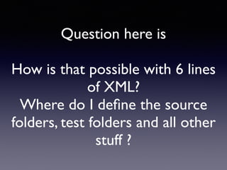 Question here is 
How is that possible with 6 lines 
of XML? 
Where do I define the source 
folders, test folders and all other 
stuff ? 
 
