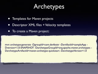 Archetypes 
• Templates for Maven projects 
• Descriptor XML files + Velocity templates 
• To create a Maven project: 
mvn archetype:generate -DgroupId=com.devfesttr -DartifactId=sampleApp - 
Dversion=1.0-SNAPSHOT -DarchetypeGroupId=org.apache.maven.archetypes - 
DarchetypeArtifactId=maven-archetype-quickstart -DarchetypeVersion=1.0 
 