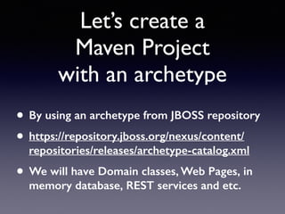Let’s create a 
Maven Project 
with an archetype 
• By using an archetype from JBOSS repository 
• https://repository.jboss.org/nexus/content/ 
repositories/releases/archetype-catalog.xml 
• We will have Domain classes, Web Pages, in 
memory database, REST services and etc. 
 