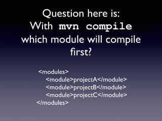 Question here is: 
With mvn compile 
which module will compile 
first? 
<modules> 
<module>projectA</module> 
<module>projectB</module> 
<module>projectC</module> 
</modules> 
 