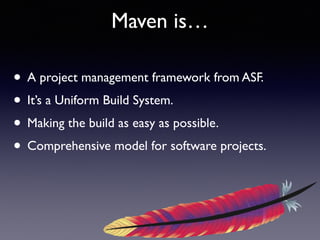 Maven is… 
• A project management framework from ASF. 
• It’s a Uniform Build System. 
• Making the build as easy as possible. 
• Comprehensive model for software projects. 
 