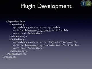 Plugin Development 
<dependencies> 
<dependency> 
<groupId>org.apache.maven</groupId> 
<artifactId>maven-plugin-api</artifactId> 
<version>2.0</version> 
</dependency> 
<dependency> 
<groupId>org.apache.maven.plugin-tools</groupId> 
<artifactId>maven-plugin-annotations</artifactId> 
<version>3.2</version> 
</dependency> 
</dependencies> 
</project> 
 