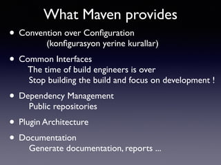 What Maven provides 
• Convention over Configuration 
(konfigurasyon yerine kurallar) 
• Common Interfaces 
The time of build engineers is over 
Stop building the build and focus on development ! 
• Dependency Management 
Public repositories 
• Plugin Architecture 
• Documentation 
Generate documentation, reports ... 
 
