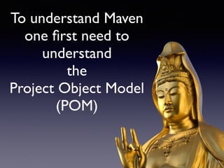To understand Maven 
one first need to 
understand 
the 
Project Object Model 
(POM) 
 