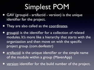 Simplest POM 
• GAV (groupid - artifactid - version) is the unique 
identifier for the project. 
• They are also called as...