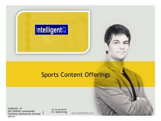 Sports Content Offerings




IntellientQ, 1A-
                                      +91 22 40149197
202, Daffodil, Lokhandwala
Township, Kandivali (E), Mumbai   |   +91 9920921544|   www.intelligentq.co.in
400101
 