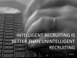 INTELLIGENT RECRUITING IS
BETTER THAN UNINTELLIGENT
                RECRUITING
                        [Duh!]
 