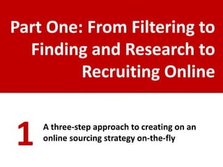 Part One: From Filtering to
  Finding and Research to
         Recruiting Online


1   A three-step approach to creating on an
    online sourcing strategy on-the-fly
 
