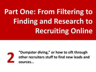 Part One: From Filtering to
  Finding and Research to
         Recruiting Online

    “Dumpster diving,” or how to sift through

2   other recruiters stuff to find new leads and
    sources…
 