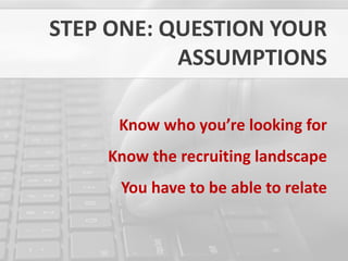 STEP ONE: QUESTION YOUR
           ASSUMPTIONS

     Know who you’re looking for
    Know the recruiting landscape
     You have to be able to relate
 