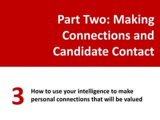 Part Two: Making
             Connections and
           Candidate Contact


3   How to use your intelligence to make
    personal connections that will be valued
 