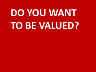 DO YOU WANT
TO BE VALUED?
 