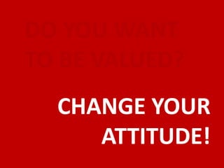 DO YOU WANT
TO BE VALUED?
  CHANGE YOUR
     ATTITUDE!
 