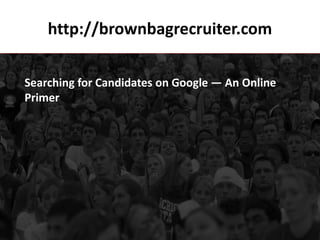 http://brownbagrecruiter.com

Searching for Candidates on Google — An Online
Primer
 
