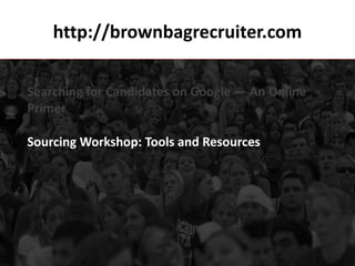 http://brownbagrecruiter.com

Searching for Candidates on Google — An Online
Primer

Sourcing Workshop: Tools and Resources
 