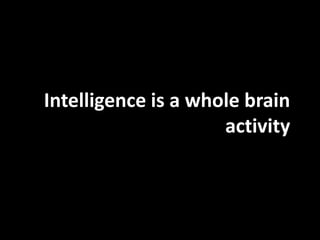 Intelligence is a whole brain
                     activity
 