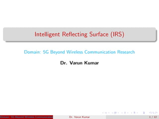 Intelligent Reﬂecting Surface (IRS)
Domain: 5G Beyond Wireless Communication Research
Dr. Varun Kumar
Domain: 5G Beyond Wireless Communication Research Dr. Varun KumarDr. Varun Kumar 1 / 12
 