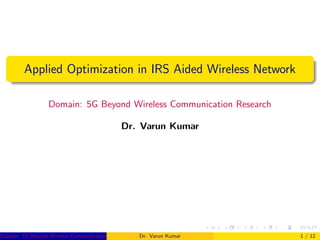 Applied Optimization in IRS Aided Wireless Network
Domain: 5G Beyond Wireless Communication Research
Dr. Varun Kumar
Domain: 5G Beyond Wireless Communication Research Dr. Varun Kumar
Dr. Varun Kumar 1 / 12
 