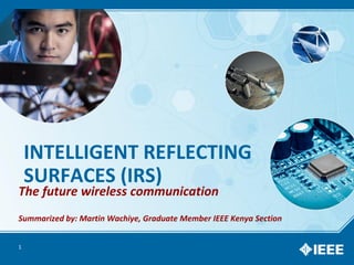 INTELLIGENT REFLECTING
SURFACES (IRS)
The future wireless communication
Summarized by: Martin Wachiye, Graduate Member IEEE Kenya Section
1
 