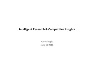 Intelligent Research & Competitive Insights
Ray Asiroglu
June 13 2016
 