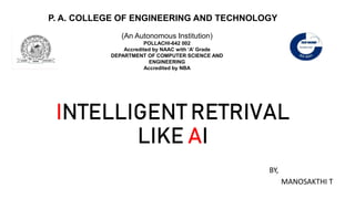 INTELLIGENT RETRIVAL
LIKE AI
BY,
MANOSAKTHI T
P. A. COLLEGE OF ENGINEERING AND TECHNOLOGY
(An Autonomous Institution)
POLLACHI-642 002
Accredited by NAAC with ‘A’ Grade
DEPARTMENT OF COMPUTER SCIENCE AND
ENGINEERING
Accredited by NBA
 